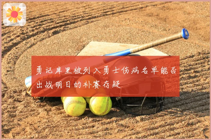 勇记库里被列入勇士伤病名单能否出战明日的补赛存疑