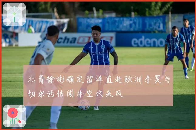 北青徐彬确定留洋直赴欧洲李昊与切尔西传闻非空穴来风